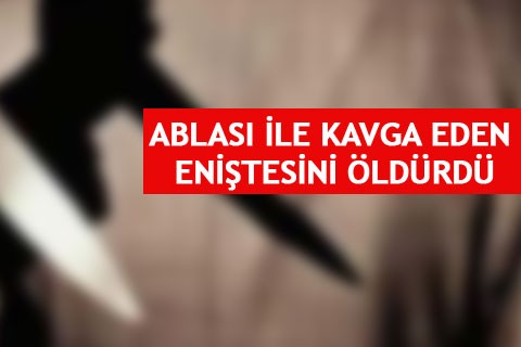 ABLASI İLE KAVGA EDEN ENİŞTESİNİ ÖLDÜRDÜ