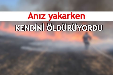 Anız yakarken kendini öldürüyordu