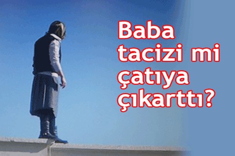 Baba tacizi mi çatıya çıkarttı?