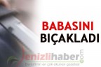 Babasını bıçakladı