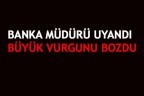 BANKA MÜDÜRÜ UYANDI  BÜYÜK VURGUNU BOZDU
