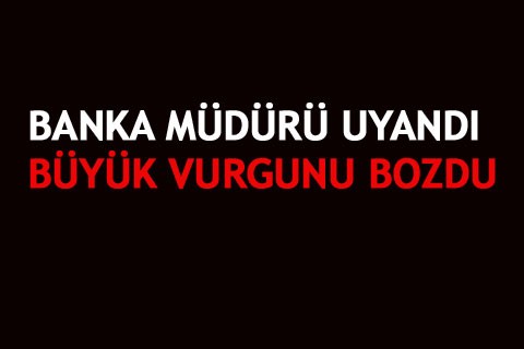 BANKA MÜDÜRÜ UYANDI  BÜYÜK VURGUNU BOZDU