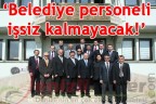 “Belediye personeli işsiz kalmayacak”