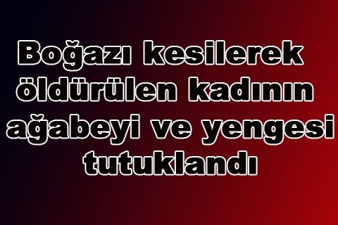 Boğazı kesilerek öldürülen kadının ağabeyi ve yengesi tutuklandı