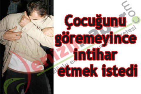 Çocuğunu göremeyince intihar etmek istedi