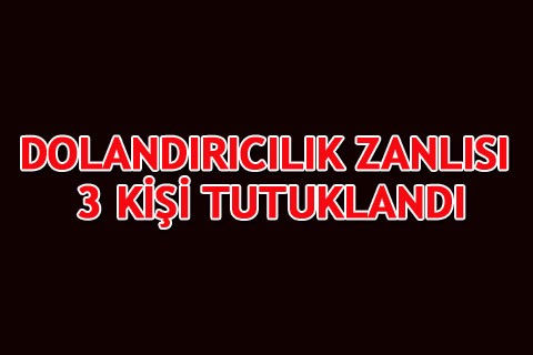 DOLANDIRICILIK ZANLISI 3 KİŞİ TUTUKLANDI