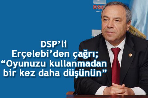 DSP’li Erçelebi’den çağrı; “Oyunuzu kullanmadan bir kez daha düşünün”