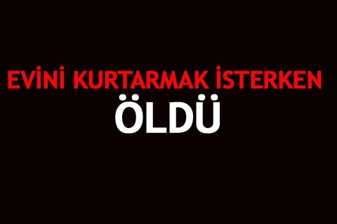 EVİNİ KURTARMAK İSTERKEN ÖLDÜ