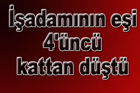 İşadamının eşi 4’üncü kattan düştü