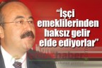 “İşçi emeklilerinden haksız gelir elde ediyorlar”