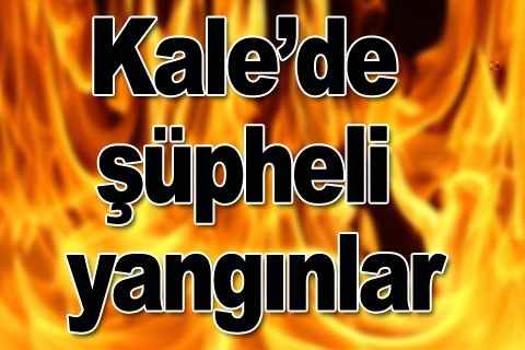 Kale’de şüpheli yangınlar