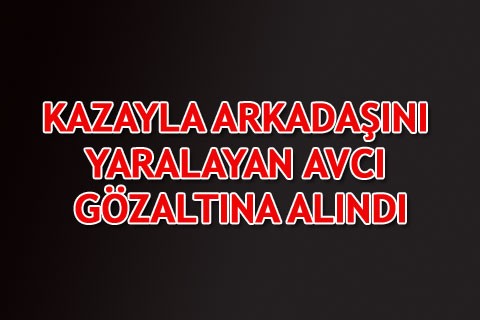 KAZAYLA ARKADAŞINI YARALAYAN AVCI GÖZALTINA ALINDI