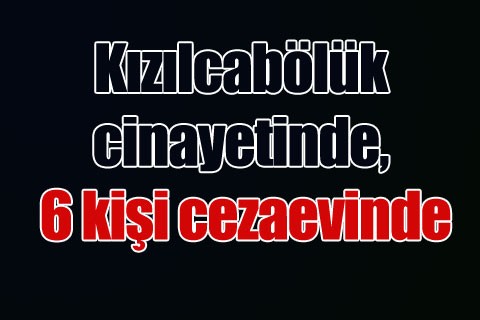 Kızılcabölük cinayetinde, 6 kişi cezaevinde