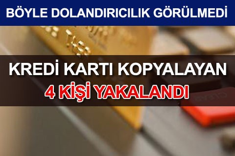 KREDİ KARTI KOPYALAYAN 4 KİŞİ YAKALANDI