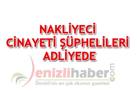 NAKLİYECİ CİNAYETİ ŞÜPHELİLERİ ADLİYEDE