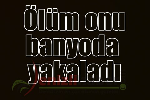Ölüm onu banyoda yakaladı