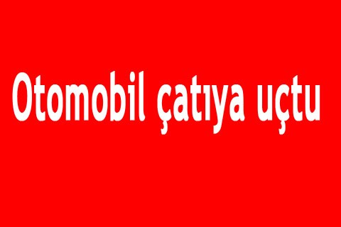 Otomobil çatıya uçtu