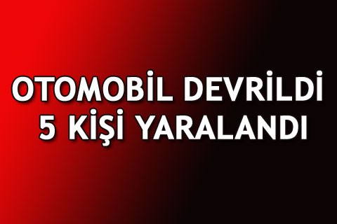 OTOMOBİL DEVRİLDİ 5 KİŞİ YARALANDI