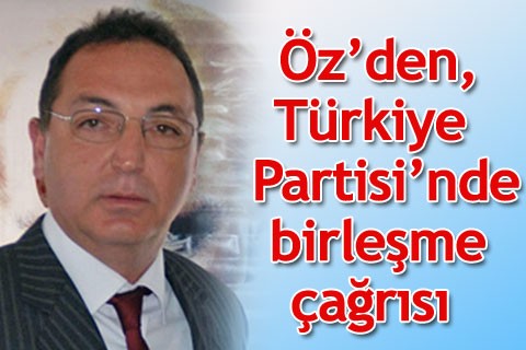 Öz’den, Türkiye Partisi’nde birleşme çağrısı