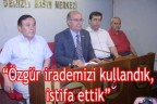 “Özgür irademizi kullandık, istifa ettik”