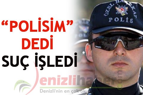 “POLİSİM” DEDİ SUÇ İŞLEDİ