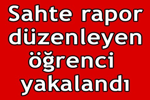 Sahte rapor düzenleyen öğrenci yakalandı