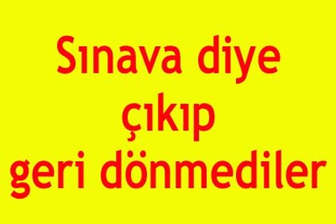 Sınava diye çıkıp geri dönmediler
