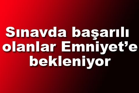 Sınavda başarılı olanlar Emniyet’e bekleniyor