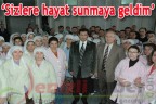 “Sizlere hayat sunmaya geldim”