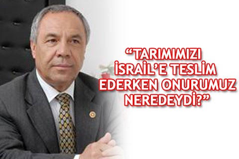 “TARIMIMIZI İSRAİL’E TESLİM EDERKEN ONURUMUZ NEREDEYDİ?”