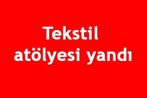 Tekstil atölyesi yandı