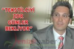 “TEKSTİLCİYİ ZOR GÜNLER BEKLİYOR”
