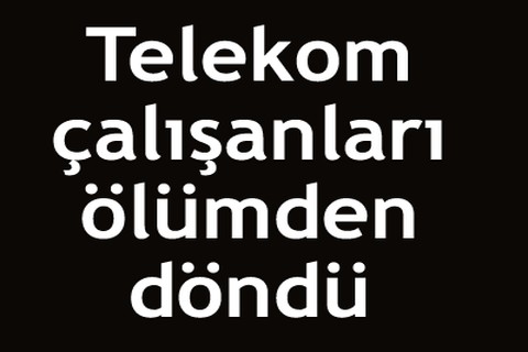 Telekom çalışanları ölümden döndü