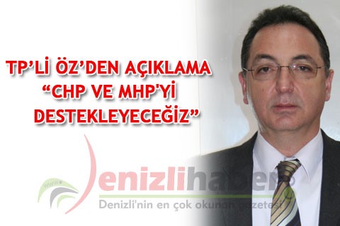 TP’Lİ ÖZ’DEN AÇIKLAMA “CHP VE MHP’Yİ DESTEKLEYECEĞİZ”