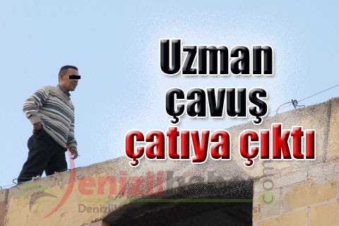 Uzman çavuş çatıya çıktı