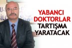 YABANCI DOKTORLAR TARTIŞMA YARATACAK