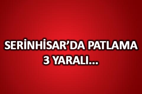Serinhisar İlçesi’nde patlama: 3 yaralı