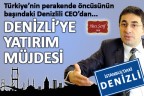 DENİZLİ’YE YATIRIM MÜJDESİ!