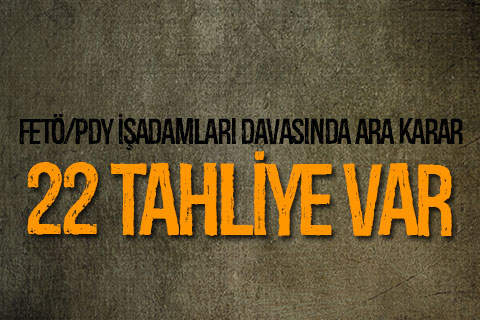 FETÖ/PDY işadamları davasında ara karar verildi. 22 tahliye var