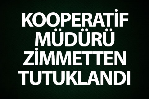 Kooperatif müdürü zimmetten tutuklandı