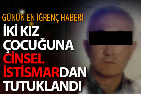 İki kız çocuğuna istismar suçlamasıyla tutuklandı