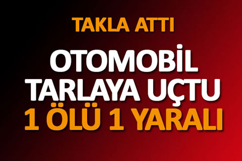 OTOMOBİL TARLAYA UÇTU 1 ÖLÜ 1 YARALI