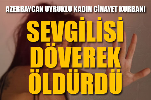 Sevgilisi Azerbaycan uyruklu kadını döverek öldürdü