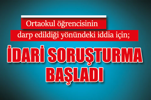 Ortaokul öğrencisinin  darp edildiği yönündeki iddia için;  İdari soruşturma başladı