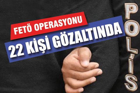 FETÖ’ye yönelik operasyonda 22 gözaltı