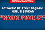 ACIPAYAM BELEDİYE BAŞKANI ŞEVKAN : “KORKUYORUZ”