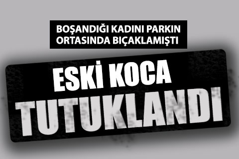 Tartıştığı eski eşini bıçaklayan zanlı tutuklandı