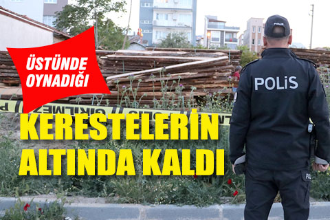 Üstüne çıkıp oynadığı kerestelerin altında kalan çocuk hayatını kaybetti