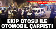 Ekip otosu ile otomobilin çarpışması sonucu 2’si polis 3 kişi yaralandı