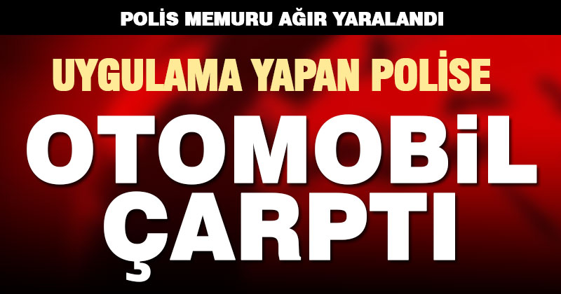 Uygulama yapan trafik polisi, otomobilin çarpması sonucu ağır yaralandı